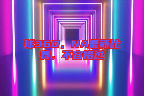 球360，NA最新比賽，不容錯(cuò)過
