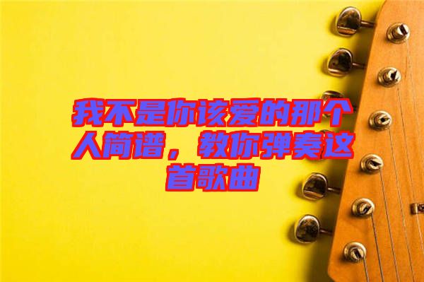 我不是你該愛的那個人簡譜，教你彈奏這首歌曲