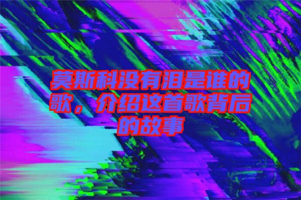莫斯科沒(méi)有淚是誰(shuí)的歌，介紹這首歌背后的故事