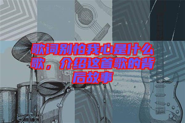 歌詞別怕我心是什么歌，介紹這首歌的背后故事