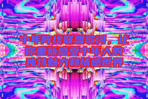 中年陣線聯(lián)盟歌詞，讓你重新感受中年人的獨(dú)特魅力和情感世界