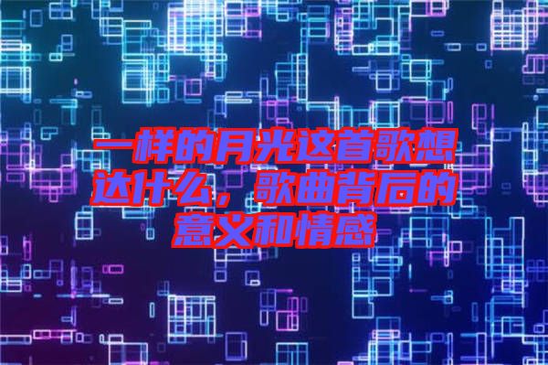 一樣的月光這首歌想達(dá)什么，歌曲背后的意義和情感