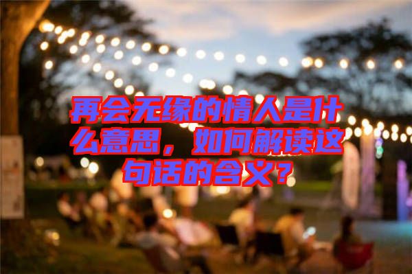 再會無緣的情人是什么意思，如何解讀這句話的含義？