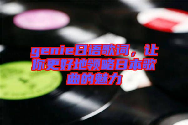 genie日語歌詞，讓你更好地領(lǐng)略日本歌曲的魅力