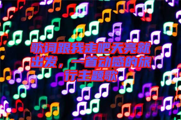 歌詞跟我走吧天亮就出發(fā)，一首動感的旅行主題歌