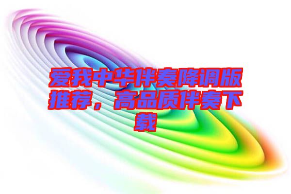愛我中華伴奏降調(diào)版推薦，高品質(zhì)伴奏下載
