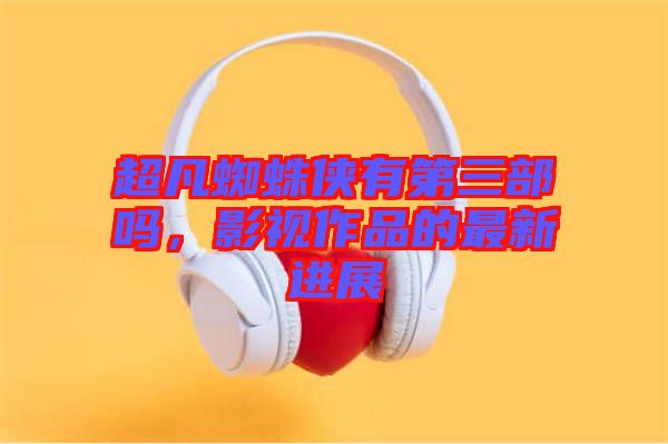 超凡蜘蛛俠有第三部嗎，影視作品的最新進(jìn)展