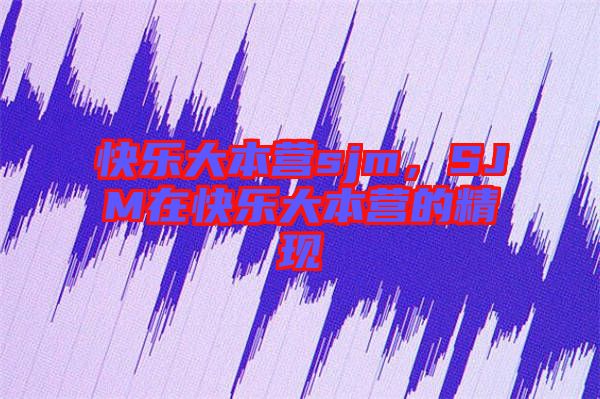 快樂大本營sjm，SJM在快樂大本營的精現(xiàn)