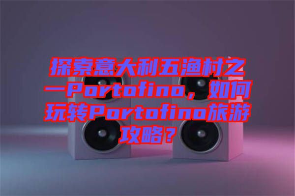探索意大利五漁村之一Portofino，如何玩轉(zhuǎn)Portofino旅游攻略？