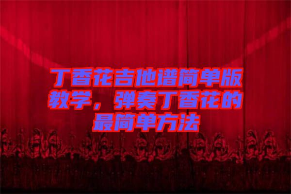 丁香花吉他譜簡單版教學，彈奏丁香花的最簡單方法