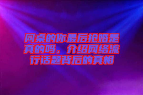 同桌的你最后搶婚是真的嗎，介紹網絡流行話題背后的真相