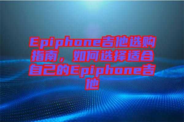 Epiphone吉他選購(gòu)指南，如何選擇適合自己的Epiphone吉他