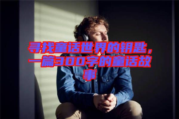 尋找童話世界的鑰匙，一篇300字的童話故事