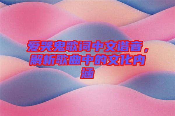 愛哭鬼歌詞中文諧音，解析歌曲中的文化內(nèi)涵
