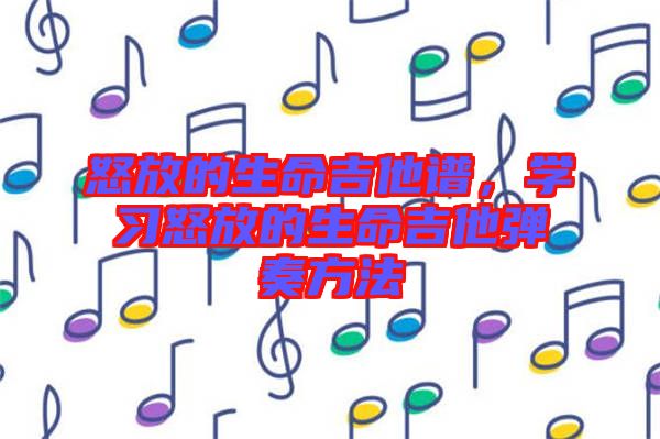 怒放的生命吉他譜，學(xué)習(xí)怒放的生命吉他彈奏方法