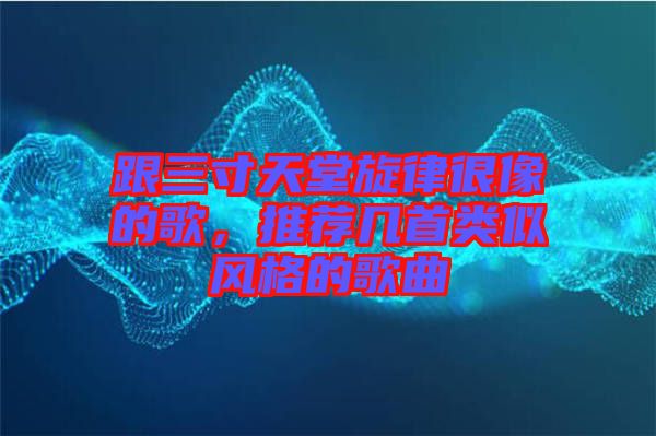 跟三寸天堂旋律很像的歌，推薦幾首類似風格的歌曲