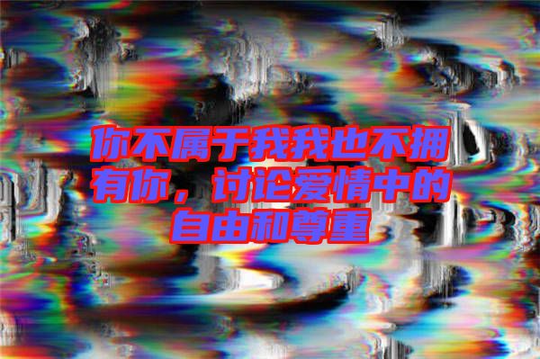 你不屬于我我也不擁有你，討論愛情中的自由和尊重