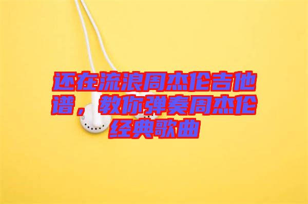 還在流浪周杰倫吉他譜，教你彈奏周杰倫經典歌曲
