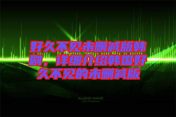 好久不見未刪減版韓劇，詳細介紹韓國好久不見的未刪減版