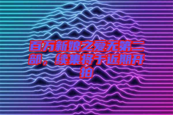 百萬新娘之愛無第二部，續(xù)集將于近期開拍