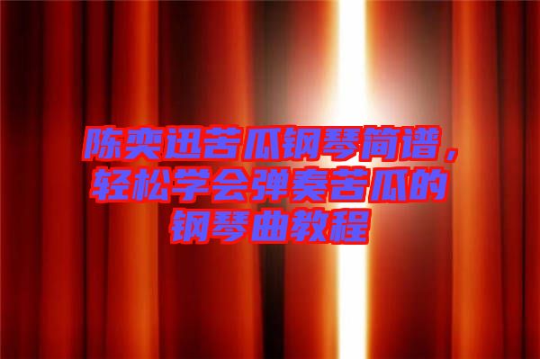 陳奕迅苦瓜鋼琴簡(jiǎn)譜，輕松學(xué)會(huì)彈奏苦瓜的鋼琴曲教程