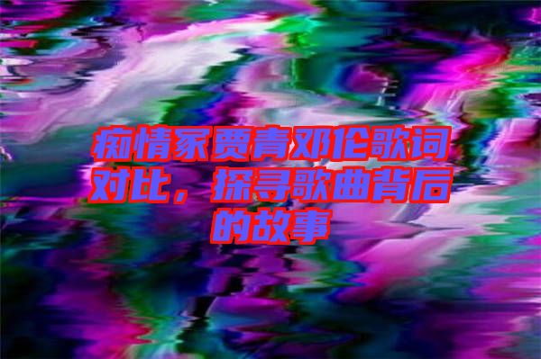 癡情冢賈青鄧倫歌詞對(duì)比，探尋歌曲背后的故事