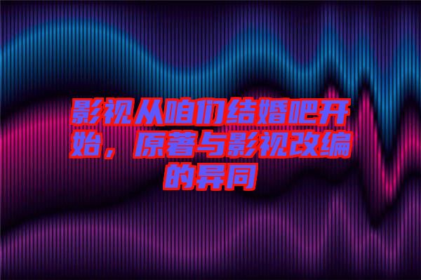 影視從咱們結(jié)婚吧開始，原著與影視改編的異同