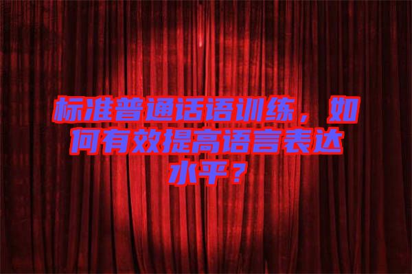 標準普通話語訓練，如何有效提高語言表達水平？