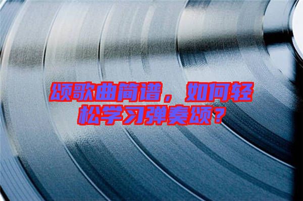 頌歌曲簡譜，如何輕松學(xué)習(xí)彈奏頌？