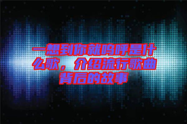 一想到你就嗚呼是什么歌，介紹流行歌曲背后的故事