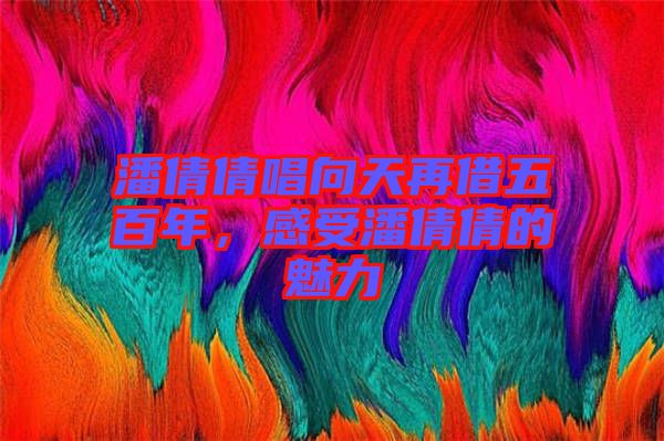 潘倩倩唱向天再借五百年，感受潘倩倩的魅力