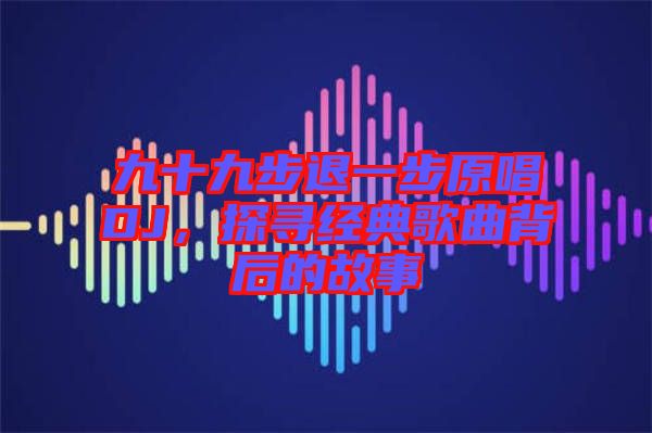 九十九步退一步原唱DJ，探尋經(jīng)典歌曲背后的故事