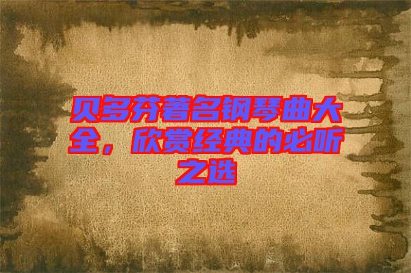 貝多芬著名鋼琴曲大全，欣賞經(jīng)典的必聽(tīng)之選