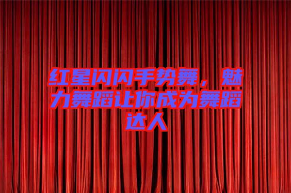 紅星閃閃手勢舞，魅力舞蹈讓你成為舞蹈達人