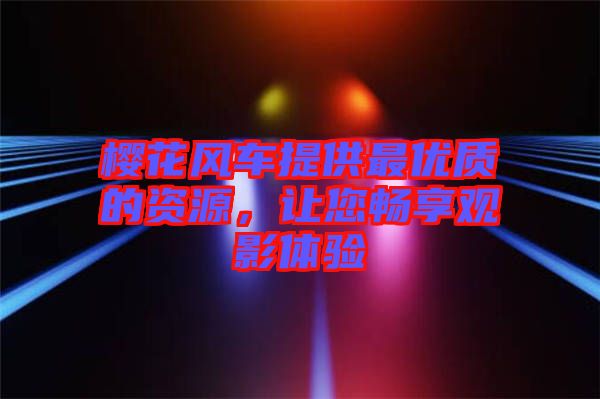 櫻花風(fēng)車提供最優(yōu)質(zhì)的資源，讓您暢享觀影體驗(yàn)
