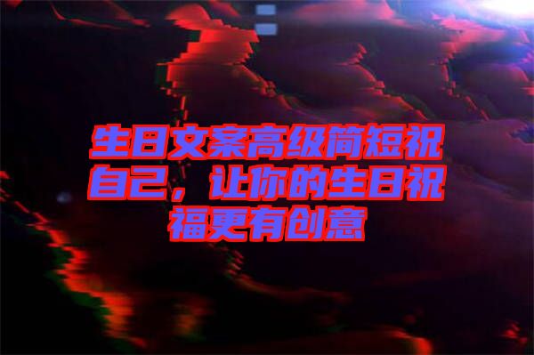 生日文案高級(jí)簡短祝自己，讓你的生日祝福更有創(chuàng)意