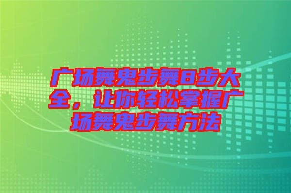 廣場舞鬼步舞8步大全，讓你輕松掌握廣場舞鬼步舞方法