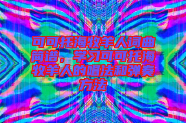 可可托海牧羊人詞曲簡(jiǎn)譜，學(xué)習(xí)可可托海牧羊人的唱法和彈奏方法