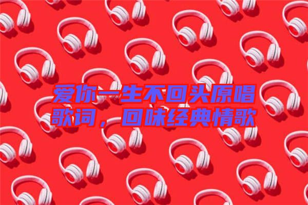 愛你一生不回頭原唱歌詞，回味經(jīng)典情歌