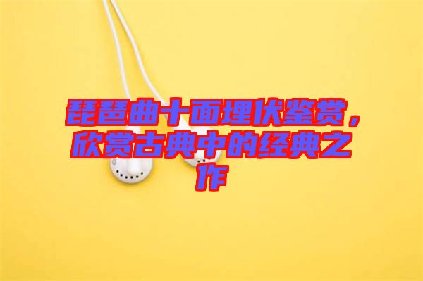 琵琶曲十面埋伏鑒賞，欣賞古典中的經(jīng)典之作
