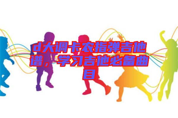 d大調(diào)卡農(nóng)指彈吉他譜，學(xué)習(xí)吉他必備曲目