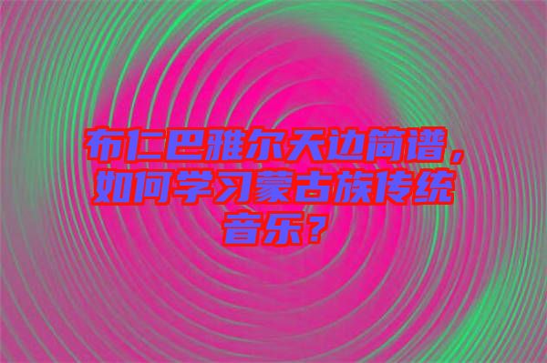 布仁巴雅爾天邊簡譜，如何學習蒙古族傳統(tǒng)音樂？