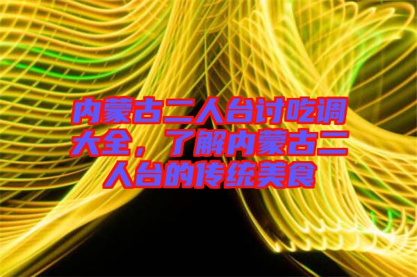 內(nèi)蒙古二人臺(tái)討吃調(diào)大全，了解內(nèi)蒙古二人臺(tái)的傳統(tǒng)美食