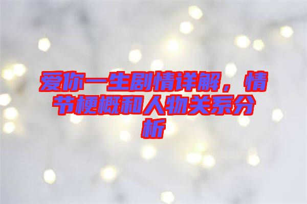 愛(ài)你一生劇情詳解，情節(jié)梗概和人物關(guān)系分析