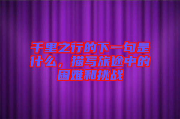 千里之行的下一句是什么，描寫旅途中的困難和挑戰(zhàn)