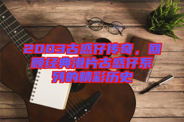 2003古惑仔傳奇，回顧經(jīng)典港片古惑仔系列的精彩歷史