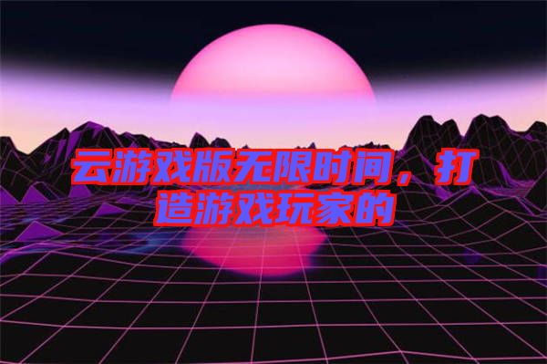 云游戲版無限時(shí)間，打造游戲玩家的