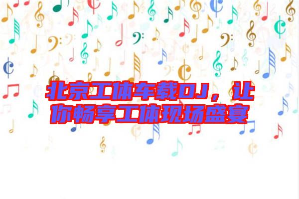 北京工體車載DJ，讓你暢享工體現(xiàn)場盛宴