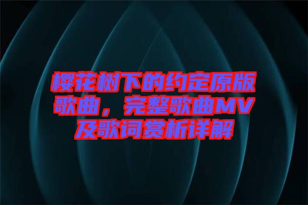 櫻花樹下的約定原版歌曲，完整歌曲MV及歌詞賞析詳解