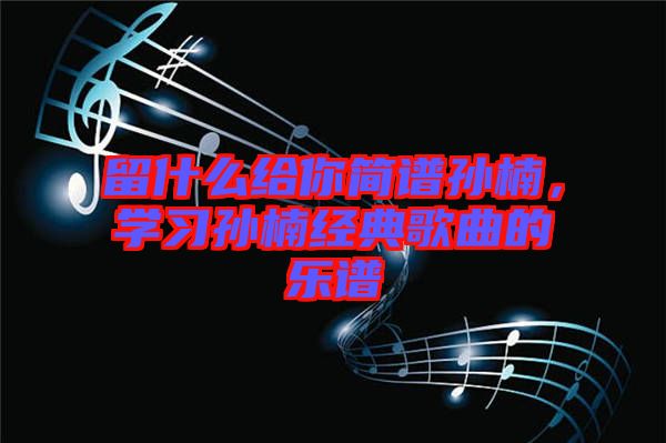留什么給你簡(jiǎn)譜孫楠，學(xué)習(xí)孫楠經(jīng)典歌曲的樂譜